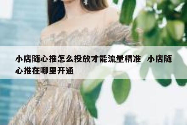 小店随心推怎么投放才能流量精准  小店随心推在哪里开通