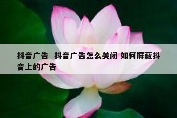 抖音广告 抖音广告怎么关闭 如何屏蔽抖音上的广告