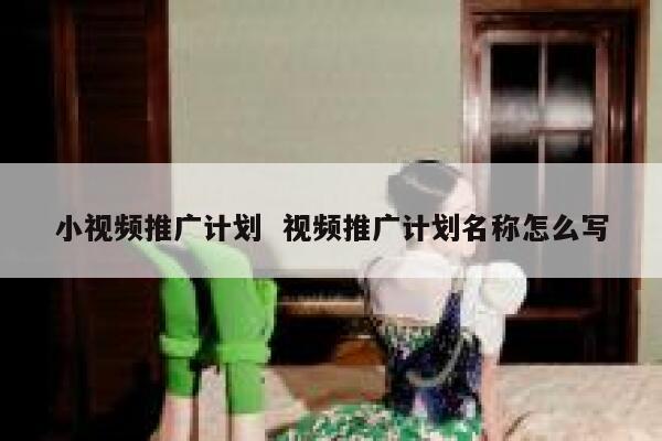 小视频推广计划 视频推广计划名称怎么写