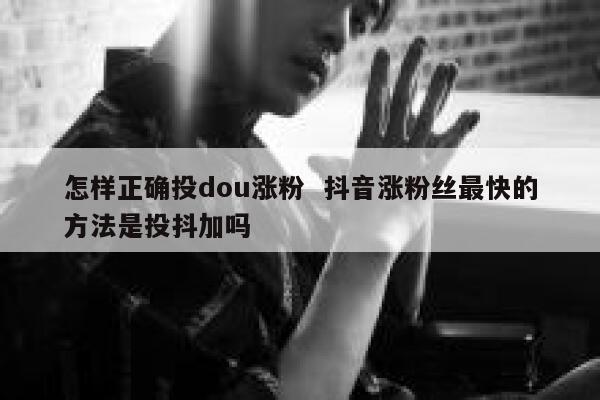 怎样正确投dou涨粉  抖音涨粉丝最快的方法是投抖加吗