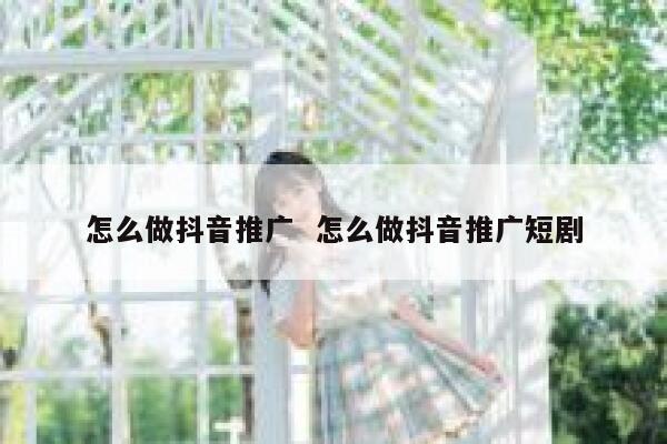 怎么做抖音推广  怎么做抖音推广短剧 第1张