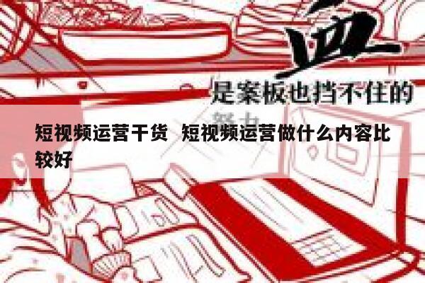 短视频运营干货  短视频运营做什么内容比较好