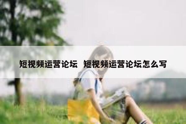 短视频运营论坛  短视频运营论坛怎么写 第1张