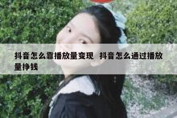 抖音怎么靠播放量变现  抖音怎么通过播放量挣钱 第1张