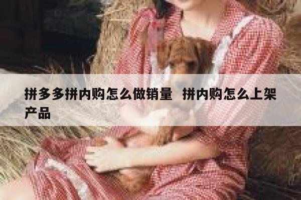拼多多拼内购怎么做销量  拼内购怎么上架产品