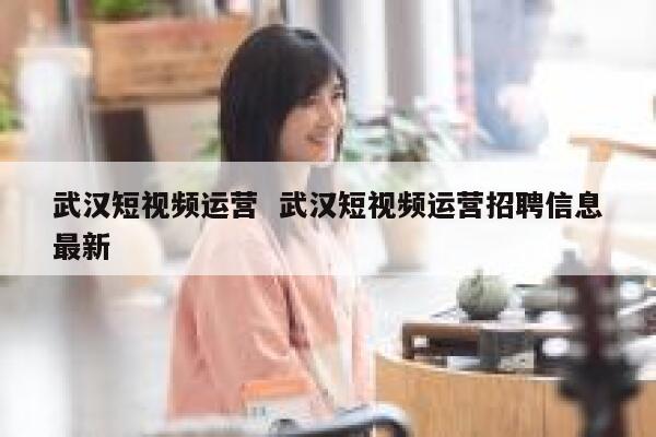 武汉短视频运营  武汉短视频运营招聘信息最新 第1张