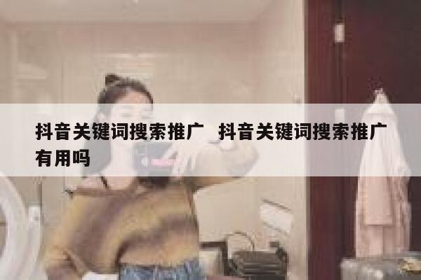 抖音关键词搜索推广  抖音关键词搜索推广有用吗