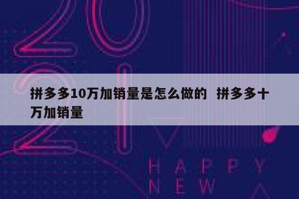 拼多多10万加销量是怎么做的  拼多多十万加销量