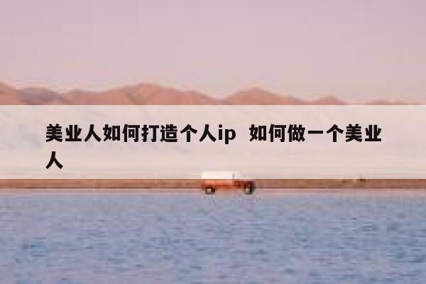 美业人如何打造个人ip 如何做一个美业人