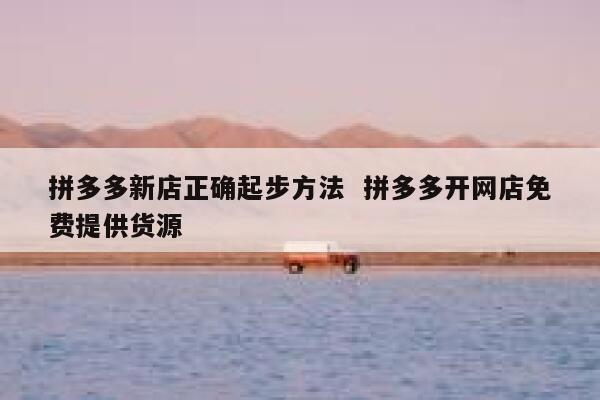 拼多多新店正确起步方法  拼多多开网店免费提供货源 第1张