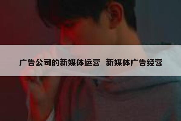 广告公司的新媒体运营 新媒体广告经营