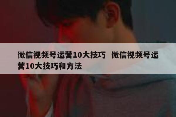微信视频号运营10大技巧  微信视频号运营10大技巧和方法
