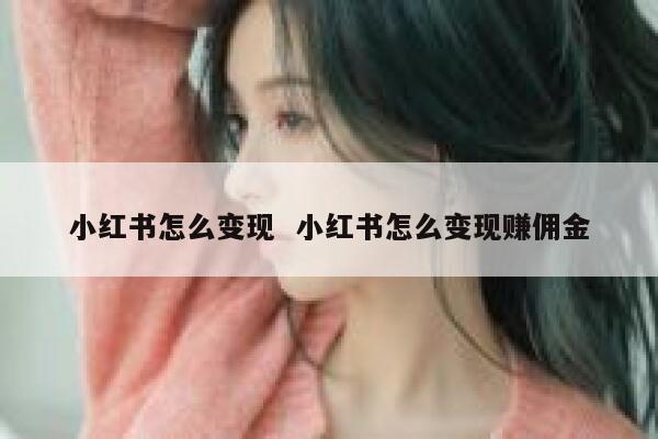 小红书怎么变现  小红书怎么变现赚佣金 第1张