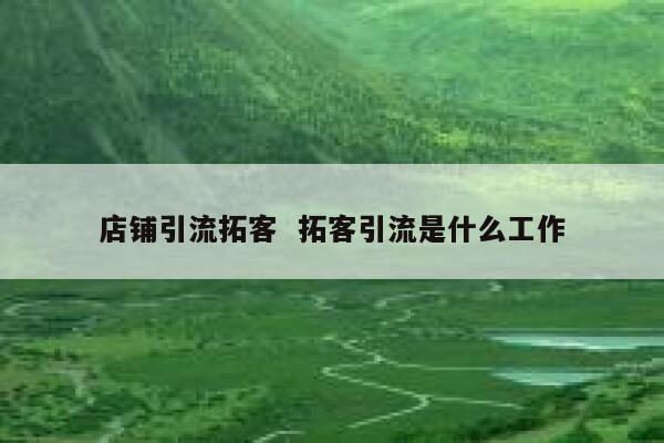 店铺引流拓客  拓客引流是什么工作