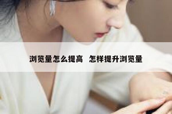 浏览量怎么提高  怎样提升浏览量
