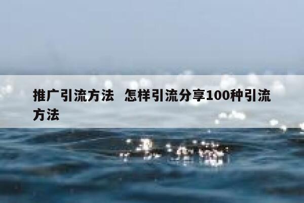 推广引流方法  怎样引流分享100种引流方法