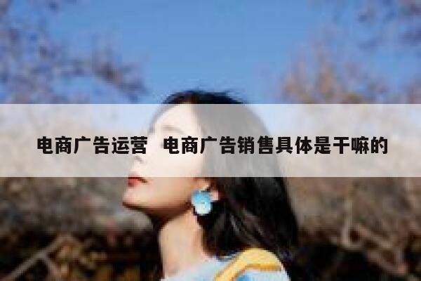 电商广告运营 电商广告销售具体是干嘛的