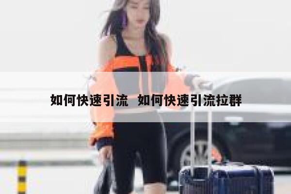 如何快速引流  如何快速引流拉群
