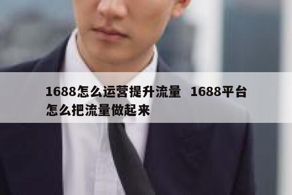 1688怎么运营提升流量  1688平台怎么把流量做起来 第1张