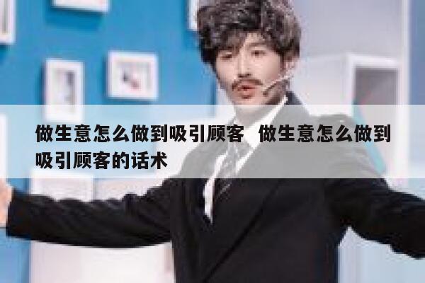 做生意怎么做到吸引顾客  做生意怎么做到吸引顾客的话术