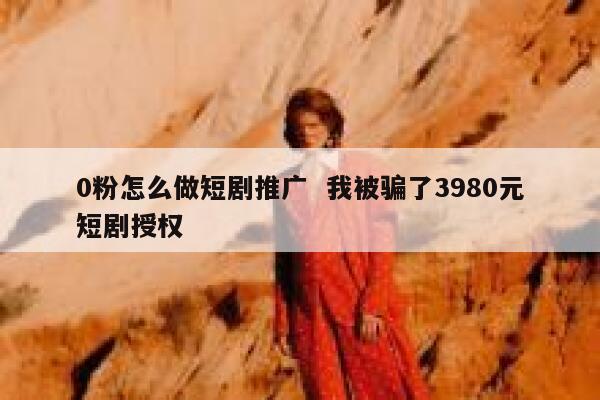 0粉怎么做短剧推广  我被骗了3980元短剧授权