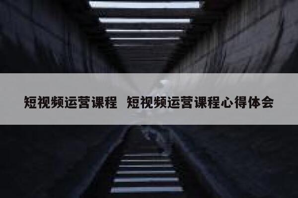 短视频运营课程  短视频运营课程心得体会