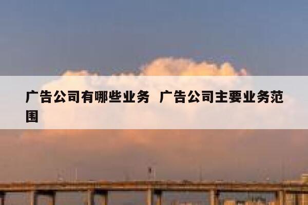 广告公司有哪些业务  广告公司主要业务范围