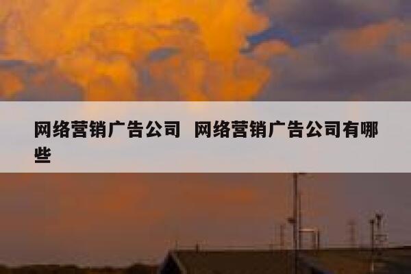 网络营销广告公司  网络营销广告公司有哪些