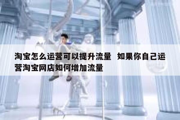 淘宝怎么运营可以提升流量  如果你自己运营淘宝网店如何增加流量