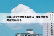 抖音1000个粉丝怎么速成  抖音粉丝如何达到1000个