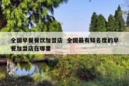 全国早餐餐饮加盟店  全国最有知名度的早餐加盟店在哪里