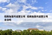 招商加盟代运营公司  招商加盟代运营公司合法吗