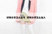 好物分享怎么起号  好物分享怎么加入