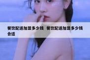 餐饮配送加盟多少钱  餐饮配送加盟多少钱合适