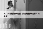 工厂抖音短视频运营  抖音短视频运营工资多少?