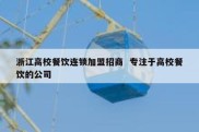 浙江高校餐饮连锁加盟招商  专注于高校餐饮的公司