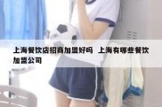 上海餐饮店招商加盟好吗  上海有哪些餐饮加盟公司