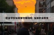 职业学校加盟餐饮赚钱吗  加盟职业教育