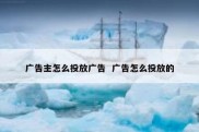 广告主怎么投放广告  广告怎么投放的