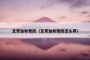互赞加粉抱团（互赞加粉抱团怎么弄）