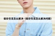 低价引流怎么解决（低价引流怎么解决问题）