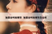 加盟全时段餐饮  加盟全时段餐饮怎么样