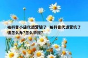 被抖音小店代运营骗了  被抖音代运营坑了该怎么办?怎么举报?
