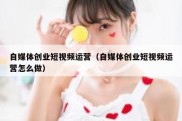 自媒体创业短视频运营（自媒体创业短视频运营怎么做）