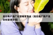 竞价账户推广托管哪家专业（竞价推广账户竞价托管多少钱）