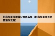 招商加盟代运营公司怎么样（招商加盟项目完整运作流程）
