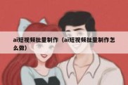 ai短视频批量制作（ai短视频批量制作怎么做）