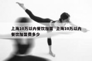 上海10万以内餐饮加盟  上海10万以内餐饮加盟费多少