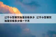 辽宁小型餐饮加盟价格多少  辽宁小型餐饮加盟价格多少钱一个月