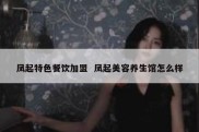 凤起特色餐饮加盟  凤起美容养生馆怎么样